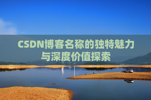 CSDN博客名称的独特魅力与深度价值探索
